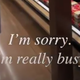 “I’m sorry. I’m really busy.”